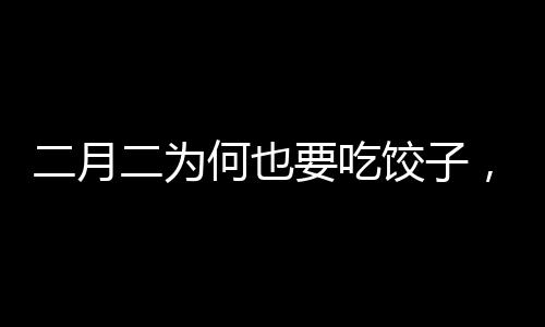 二月二為何也要吃餃子，傳統(tǒng)習(xí)俗與現(xiàn)代慶祝