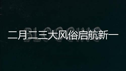 二月二三大風(fēng)俗啟航新一年好運征程