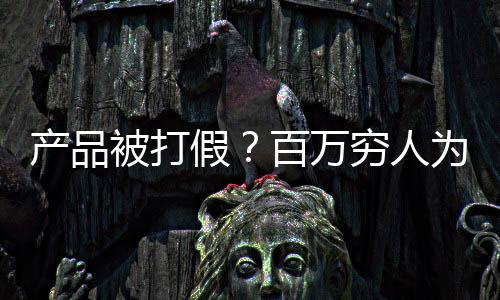 產(chǎn)品被打假？百萬窮人為我發(fā)聲！