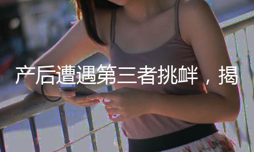 產后遭遇第三者挑釁，揭示家庭、愛與理智的復雜交織