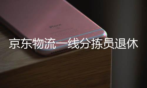 京東物流一線分揀員退休金揭秘，辛勤勞動的果實，豐厚的養(yǎng)老保障