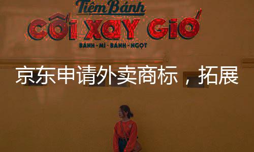 京東申請(qǐng)外賣商標(biāo)，拓展電商生態(tài)圈新領(lǐng)域