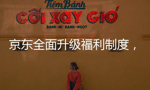 京東全面升級福利制度，為外賣騎手繳納五險(xiǎn)一金，共創(chuàng)共建共享的美好未來