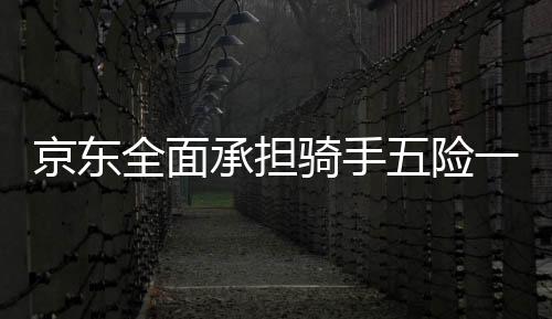 京東全面承擔騎手五險一金成本，保障員工福利