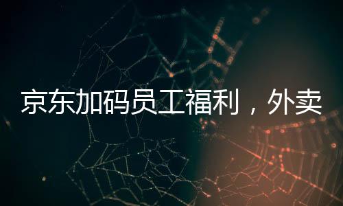京東加碼員工福利，外賣騎手繳納五險(xiǎn)一金