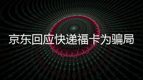 京東回應(yīng)快遞福卡為騙局 寄補(bǔ)貼卡誘導(dǎo)入群詐騙