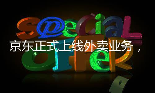 京東正式上線外賣業(yè)務(wù)，零傭金啟動，重塑行業(yè)格局
