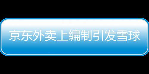京東外賣上編制引發(fā)雪球效應(yīng)，掀起數(shù)字化時(shí)代的新話題熱議