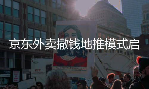 京東外賣撒錢地推模式啟動(dòng)，助力新一輪市場競爭