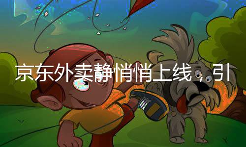 京東外賣(mài)靜悄悄上線，引領(lǐng)電商界的新變革