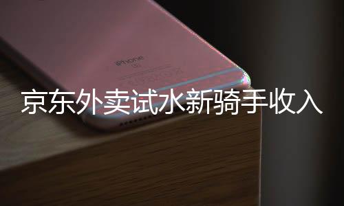 京東外賣試水新騎手收入模式，日入五百不是夢