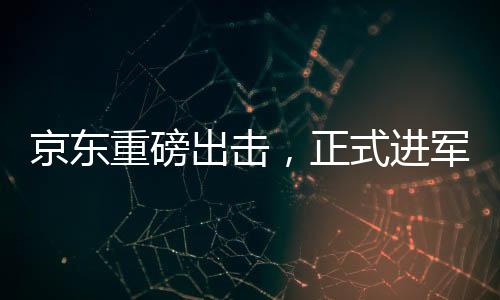京東重磅出擊，正式進(jìn)軍外賣(mài)市場(chǎng)