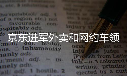 京東進(jìn)軍外賣和網(wǎng)約車領(lǐng)域，劉強(qiáng)東的多元化戰(zhàn)略解析