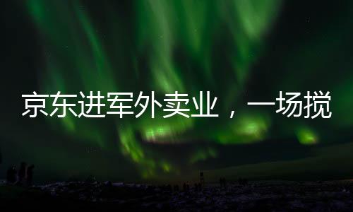 京東進(jìn)軍外賣業(yè)，一場攪動市場的鯰魚效應(yīng)新解讀
