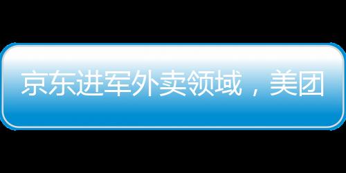 京東進(jìn)軍外賣領(lǐng)域，美團(tuán)股價(jià)出現(xiàn)波動(dòng)