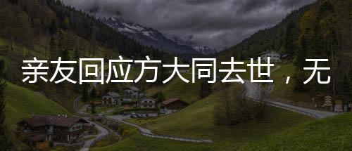 親友回應(yīng)方大同去世，無盡懷念與不舍的哀思