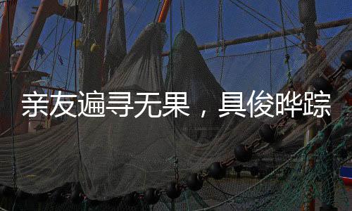 親友遍尋無果，具俊曄蹤跡成謎