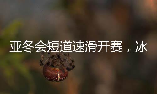 亞冬會(huì)短道速滑開賽，冰上舞者競相綻放風(fēng)采