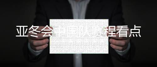 亞冬會(huì)中國(guó)隊(duì)賽程看點(diǎn)