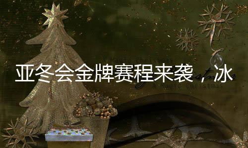 亞冬會金牌賽程來襲，冰雪健兒熱血逐夢
