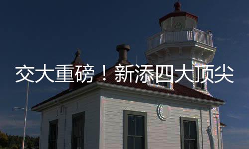 交大重磅！新添四大頂尖學院——攜手創(chuàng)新，共繪未來藍圖
