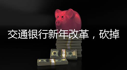 交通銀行新年改革，砍掉五個(gè)信用卡分中心，開啟轉(zhuǎn)型發(fā)展新篇章
