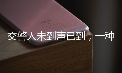交警人未到聲已到，一種新時(shí)代警務(wù)精神的體現(xiàn)