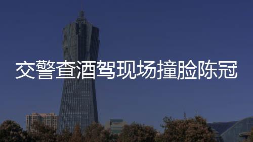 交警查酒駕現(xiàn)場(chǎng)撞臉陳冠希，顏值與職責(zé)并存