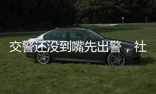 交警還沒到嘴先出警，社會公眾積極參與交通安全維護(hù)的現(xiàn)象研究