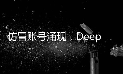 仿冒賬號(hào)涌現(xiàn)，DeepSeek發(fā)布公告回應(yīng)