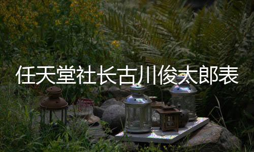 任天堂社長(zhǎng)古川俊太郎表示 Switch 2的公布并不是NS銷量下滑的原因