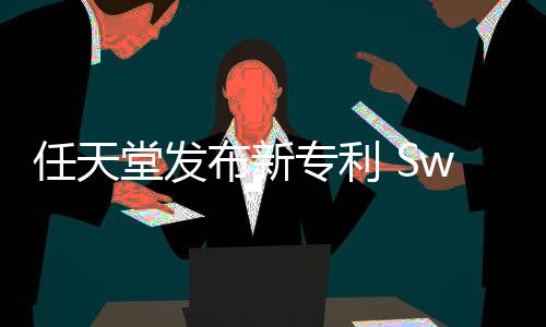 任天堂發(fā)布新專利?Switch2或?qū)⑼瞥鲭p屏外設(shè)