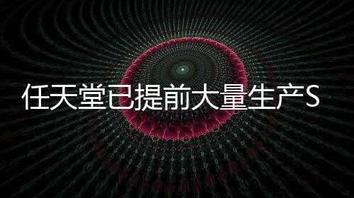 任天堂已提前大量生產(chǎn)Switch 2 確保不會斷貨