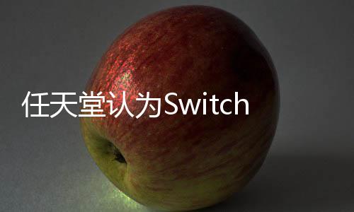 任天堂認(rèn)為Switch 2確保向下兼容功能是最佳方向