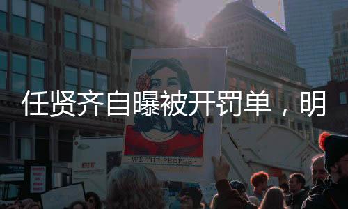 任賢齊自曝被開罰單，明星也難逃法規(guī)制裁？