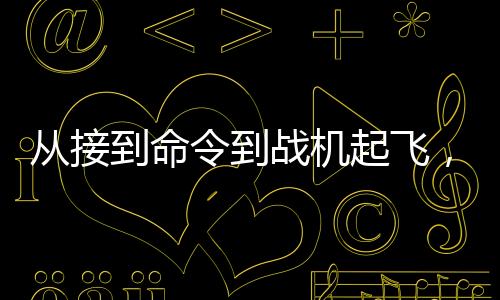 從接到命令到戰(zhàn)機(jī)起飛，現(xiàn)代軍事行動(dòng)的高效反應(yīng)速度揭秘
