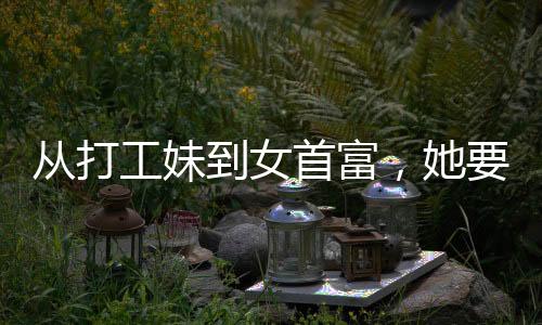 從打工妹到女首富，她要去香港IPO了，一個(gè)關(guān)于奮斗與蛻變的故事