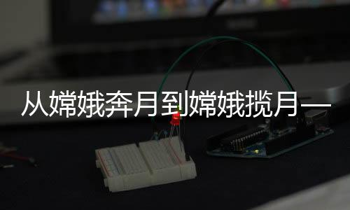 從嫦娥奔月到嫦娥攬?jiān)隆袊?guó)探月工程的壯麗歷程