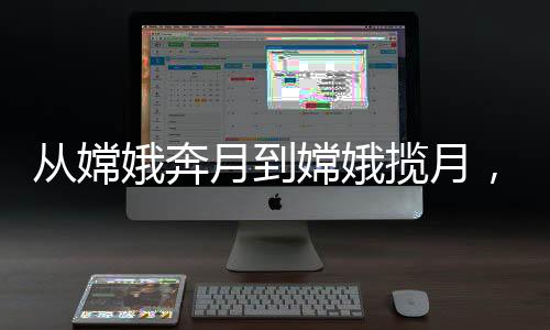 從嫦娥奔月到嫦娥攬?jiān)?，中國航天史上的輝煌之旅