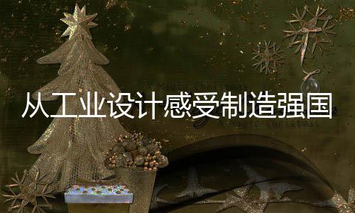 從工業(yè)設(shè)計感受制造強國的蓬勃脈動