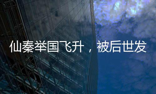 仙秦舉國飛升，被后世發(fā)現(xiàn)了！
