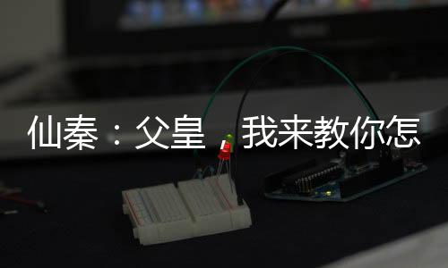 仙秦：父皇，我來(lái)教你怎么做皇帝