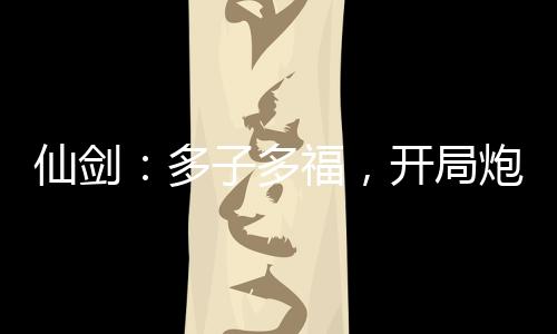 仙劍：多子多福，開局炮轟趙靈兒