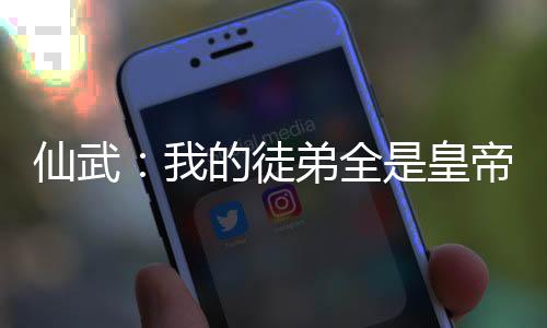 仙武：我的徒弟全是皇帝！