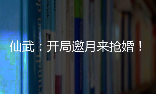 仙武：開局邀月來搶婚！