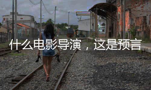 什么電影導(dǎo)演，這是預(yù)言家啊！