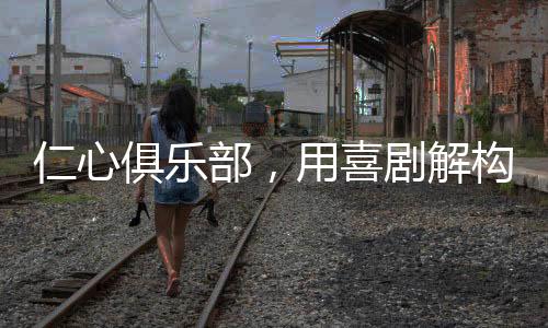 仁心俱樂部，用喜劇解構(gòu)沉重現(xiàn)實，締造歡樂中的反思之地