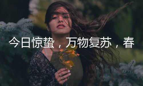 今日驚蟄，萬物復(fù)蘇，春意盎然