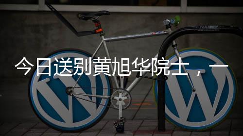 今日送別黃旭華院士，一位偉大的科技巨星隕落