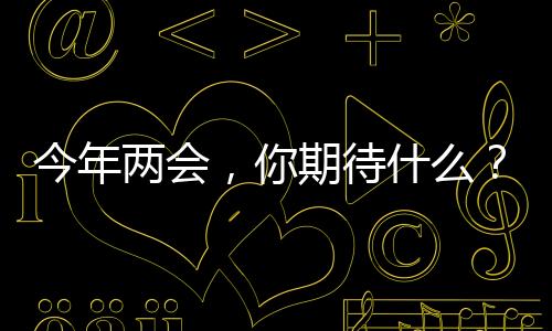 今年兩會，你期待什么？